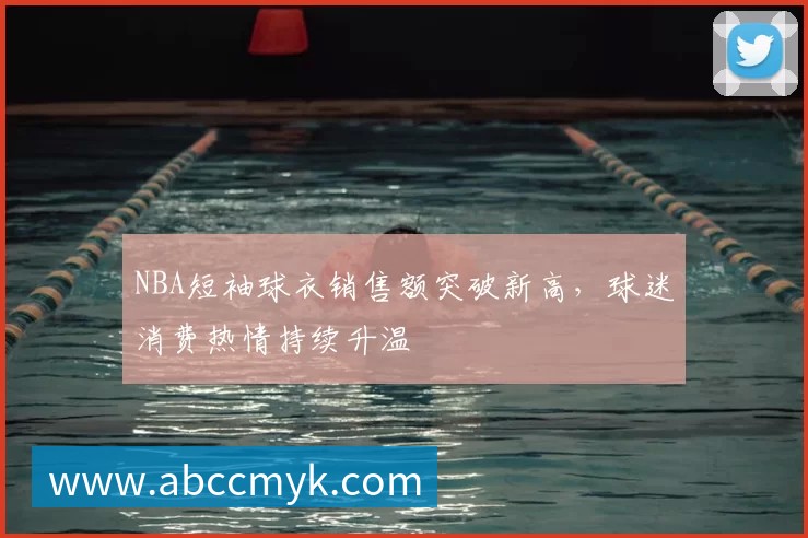 NBA短袖球衣销售额突破新高，球迷消费热情持续升温