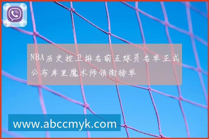 NBA历史控卫排名前五球员名单正式公布库里魔术师领衔榜单
